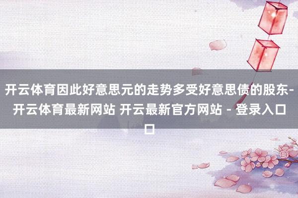 开云体育因此好意思元的走势多受好意思债的股东-开云体育最新网站 开云最新官方网站 - 登录入口