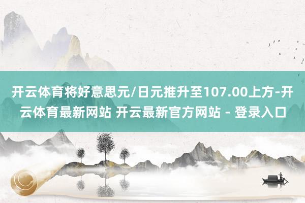 开云体育将好意思元/日元推升至107.00上方-开云体育最新网站 开云最新官方网站 - 登录入口