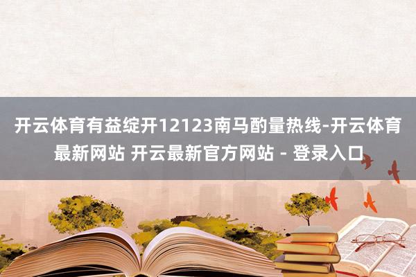 开云体育有益绽开12123南马酌量热线-开云体育最新网站 开云最新官方网站 - 登录入口