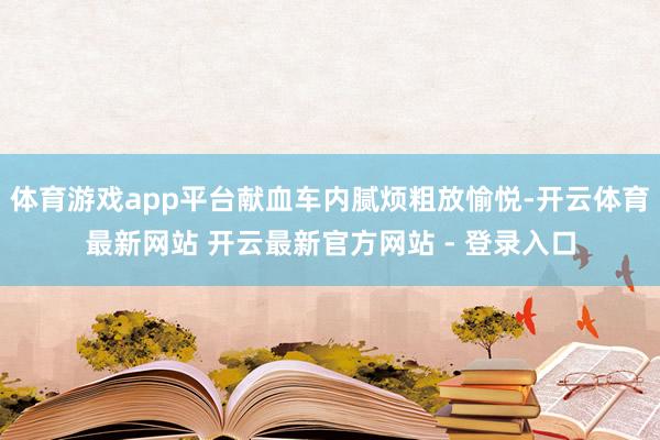 体育游戏app平台献血车内腻烦粗放愉悦-开云体育最新网站 开云最新官方网站 - 登录入口