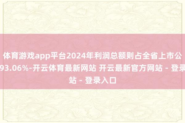 体育游戏app平台2024年利润总额则占全省上市公司的93.06%-开云体育最新网站 开云最新官方网站 - 登录入口
