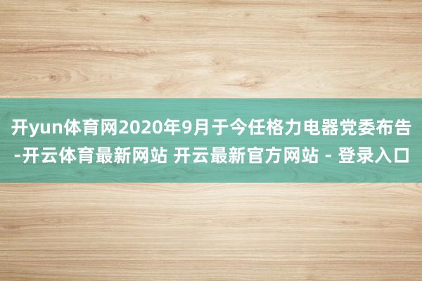 开yun体育网2020年9月于今任格力电器党委布告-开云体育最新网站 开云最新官方网站 - 登录入口