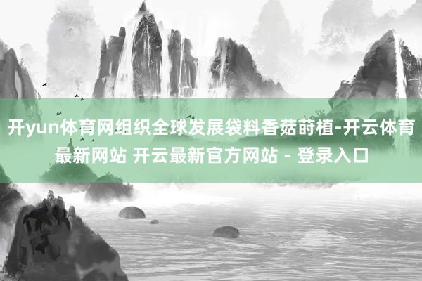 开yun体育网组织全球发展袋料香菇莳植-开云体育最新网站 开云最新官方网站 - 登录入口