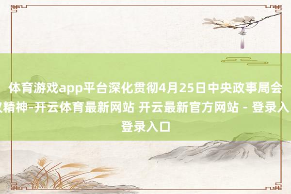 体育游戏app平台深化贯彻4月25日中央政事局会议精神-开云体育最新网站 开云最新官方网站 - 登录入口