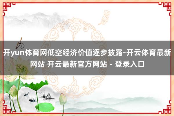 开yun体育网低空经济价值逐步披露-开云体育最新网站 开云最新官方网站 - 登录入口