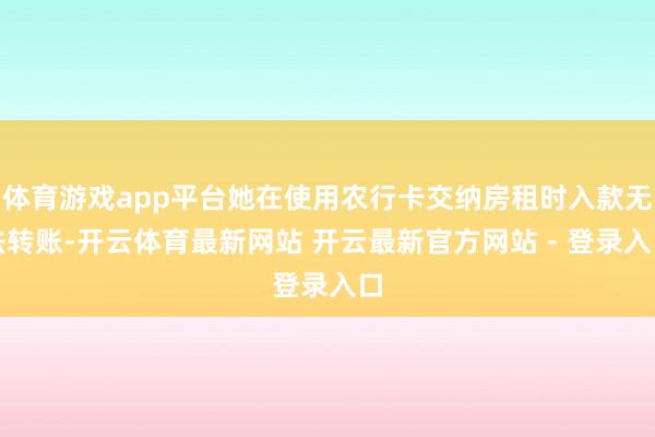 体育游戏app平台她在使用农行卡交纳房租时入款无法转账-开云体育最新网站 开云最新官方网站 - 登录入口