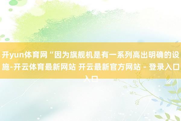 开yun体育网“因为旗舰机是有一系列高出明确的设施-开云体育最新网站 开云最新官方网站 - 登录入口