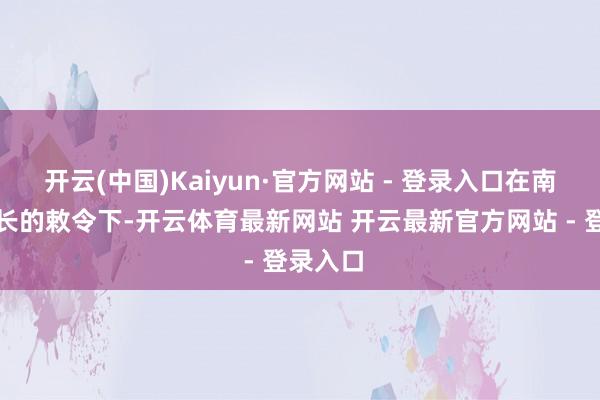 开云(中国)Kaiyun·官方网站 - 登录入口在南京市市长的敕令下-开云体育最新网站 开云最新官方网站 - 登录入口