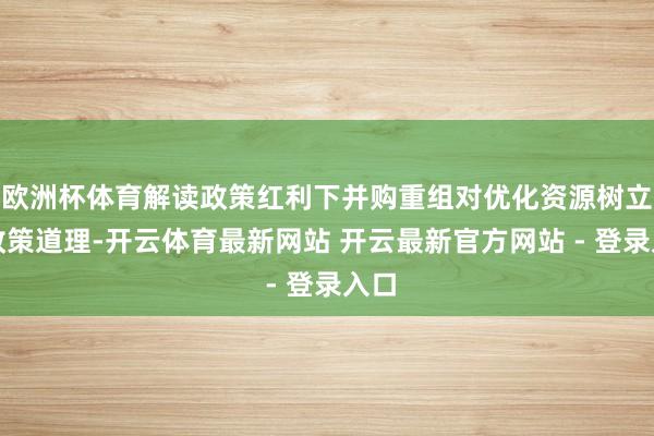 欧洲杯体育解读政策红利下并购重组对优化资源树立的政策道理-开云体育最新网站 开云最新官方网站 - 登录入口