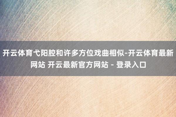 开云体育弋阳腔和许多方位戏曲相似-开云体育最新网站 开云最新官方网站 - 登录入口