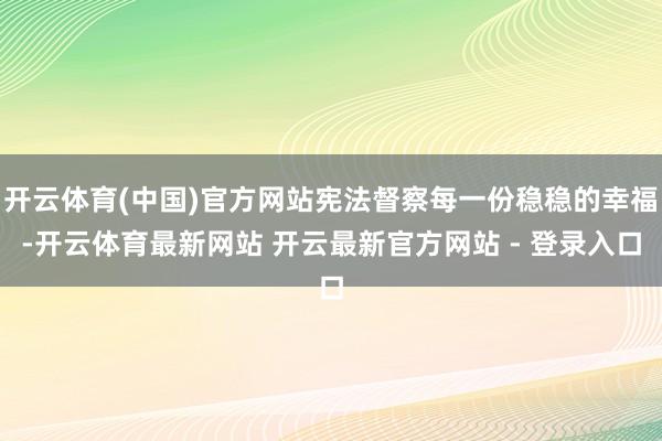 开云体育(中国)官方网站宪法督察每一份稳稳的幸福-开云体育最新网站 开云最新官方网站 - 登录入口
