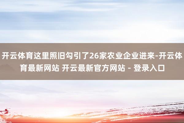 开云体育这里照旧勾引了26家农业企业进来-开云体育最新网站 开云最新官方网站 - 登录入口