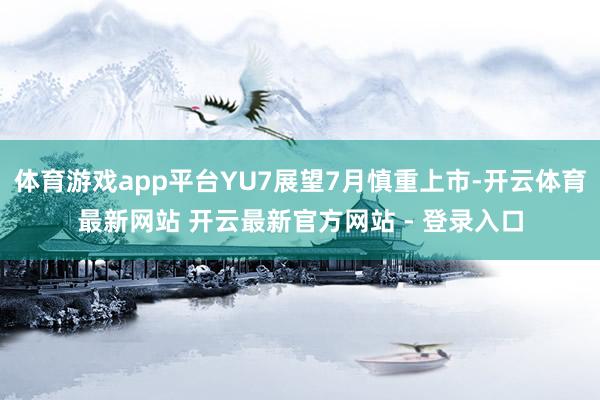 体育游戏app平台YU7展望7月慎重上市-开云体育最新网站 开云最新官方网站 - 登录入口