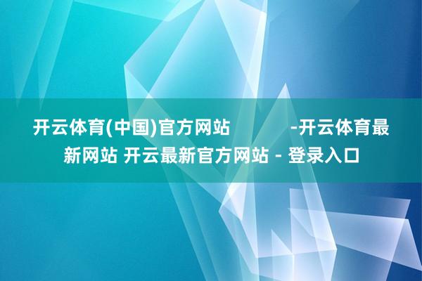 开云体育(中国)官方网站            -开云体育最新网站 开云最新官方网站 - 登录入口