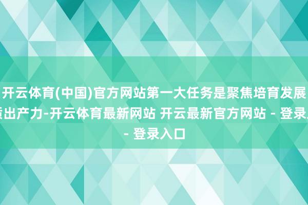 开云体育(中国)官方网站第一大任务是聚焦培育发展新质出产力-开云体育最新网站 开云最新官方网站 - 登录入口