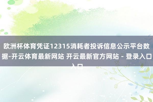 欧洲杯体育凭证12315消耗者投诉信息公示平台数据-开云体育最新网站 开云最新官方网站 - 登录入口