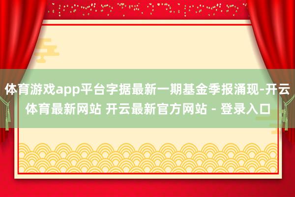 体育游戏app平台字据最新一期基金季报涌现-开云体育最新网站 开云最新官方网站 - 登录入口