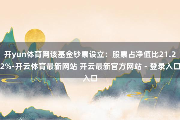 开yun体育网该基金钞票设立：股票占净值比21.22%-开云体育最新网站 开云最新官方网站 - 登录入口