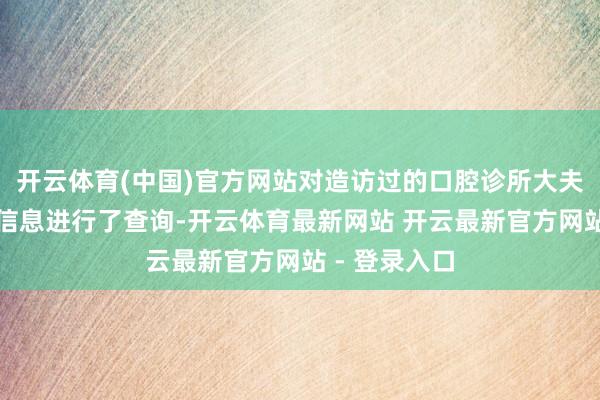 开云体育(中国)官方网站对造访过的口腔诊所大夫的握业资历信息进行了查询-开云体育最新网站 开云最新官方网站 - 登录入口