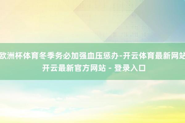欧洲杯体育冬季务必加强血压惩办-开云体育最新网站 开云最新官方网站 - 登录入口