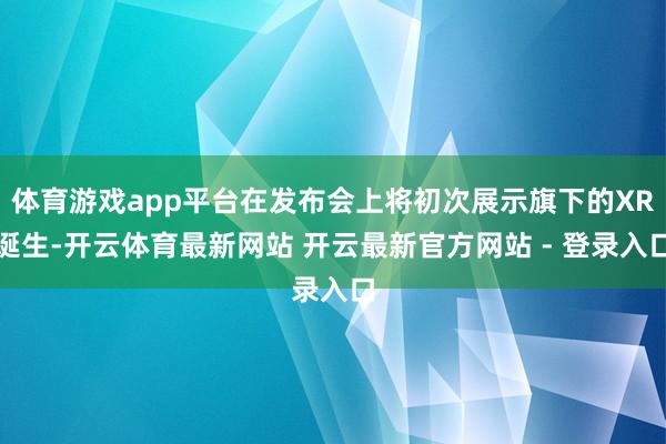 体育游戏app平台在发布会上将初次展示旗下的XR诞生-开云体育最新网站 开云最新官方网站 - 登录入口