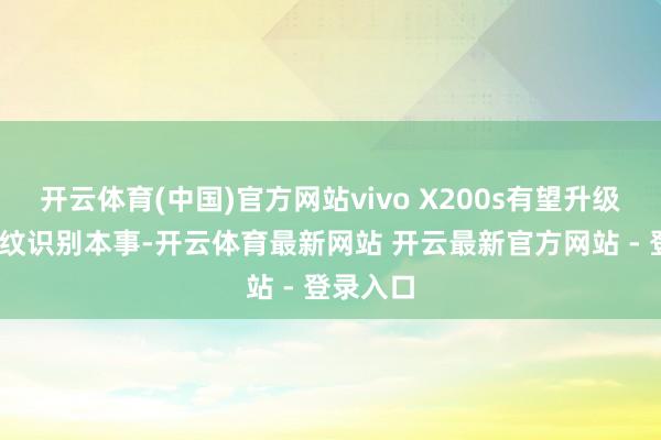 开云体育(中国)官方网站vivo X200s有望升级至3D指纹识别本事-开云体育最新网站 开云最新官方网站 - 登录入口