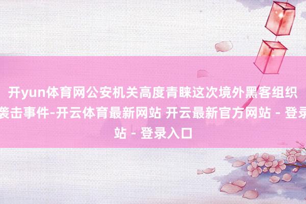 开yun体育网公安机关高度青睐这次境外黑客组织收罗袭击事件-开云体育最新网站 开云最新官方网站 - 登录入口