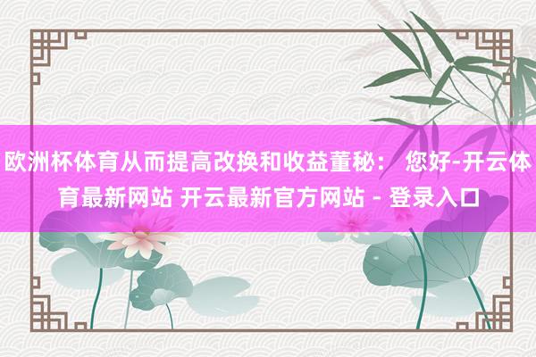 欧洲杯体育从而提高改换和收益董秘： 您好-开云体育最新网站 开云最新官方网站 - 登录入口