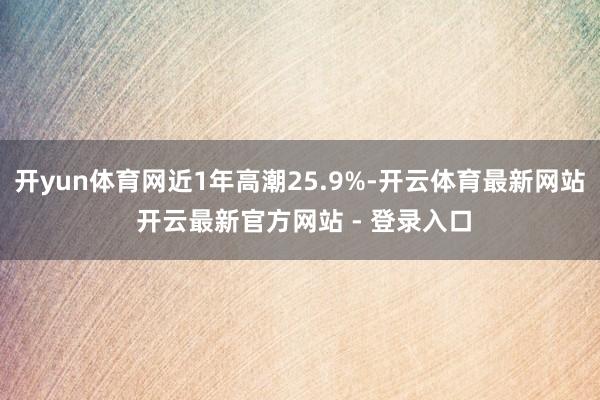 开yun体育网近1年高潮25.9%-开云体育最新网站 开云最新官方网站 - 登录入口