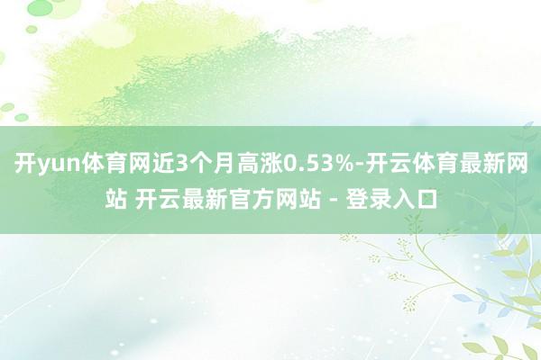 开yun体育网近3个月高涨0.53%-开云体育最新网站 开云最新官方网站 - 登录入口