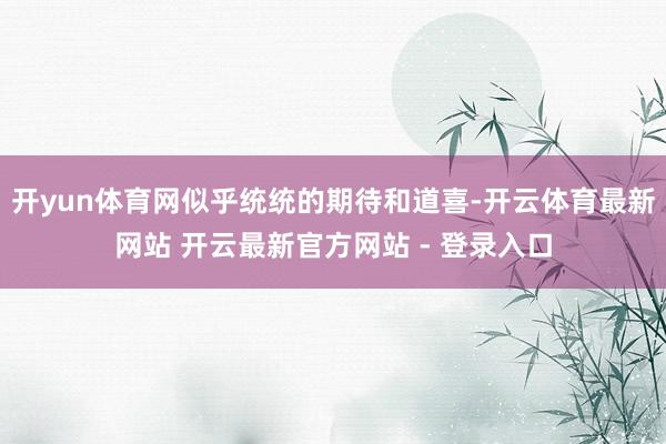 开yun体育网似乎统统的期待和道喜-开云体育最新网站 开云最新官方网站 - 登录入口