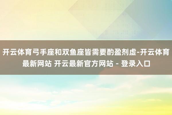 开云体育弓手座和双鱼座皆需要酌盈剂虚-开云体育最新网站 开云最新官方网站 - 登录入口