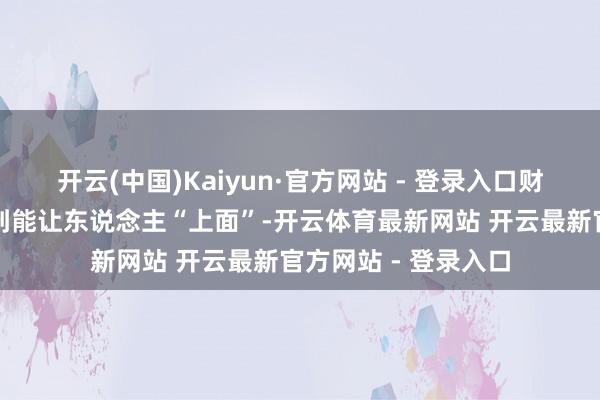 开云(中国)Kaiyun·官方网站 - 登录入口财富的蛊惑那但是大到能让东说念主“上面”-开云体育最新网站 开云最新官方网站 - 登录入口