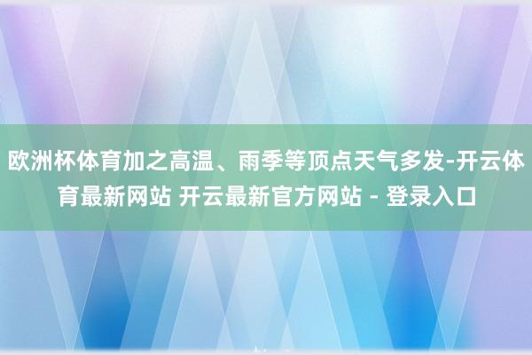 欧洲杯体育加之高温、雨季等顶点天气多发-开云体育最新网站 开云最新官方网站 - 登录入口