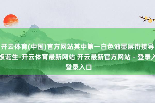 开云体育(中国)官方网站其中第一白色油墨层衔接导光板诞生-开云体育最新网站 开云最新官方网站 - 登录入口