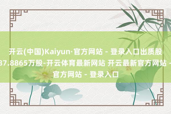开云(中国)Kaiyun·官方网站 - 登录入口出质股权数额为87.8865万股-开云体育最新网站 开云最新官方网站 - 登录入口