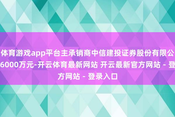 体育游戏app平台主承销商中信建投证券股份有限公司认购6000万元-开云体育最新网站 开云最新官方网站 - 登录入口