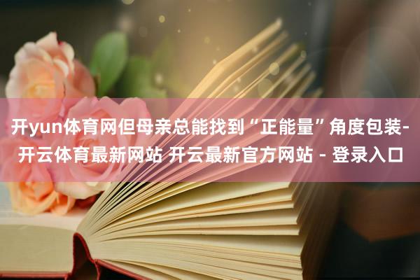 开yun体育网但母亲总能找到“正能量”角度包装-开云体育最新网站 开云最新官方网站 - 登录入口