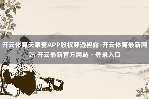 开云体育天眼查APP股权穿透袒露-开云体育最新网站 开云最新官方网站 - 登录入口