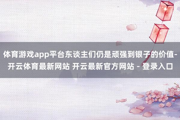 体育游戏app平台东谈主们仍是顽强到银子的价值-开云体育最新网站 开云最新官方网站 - 登录入口