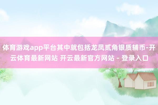体育游戏app平台其中就包括龙凤贰角银质辅币-开云体育最新网站 开云最新官方网站 - 登录入口