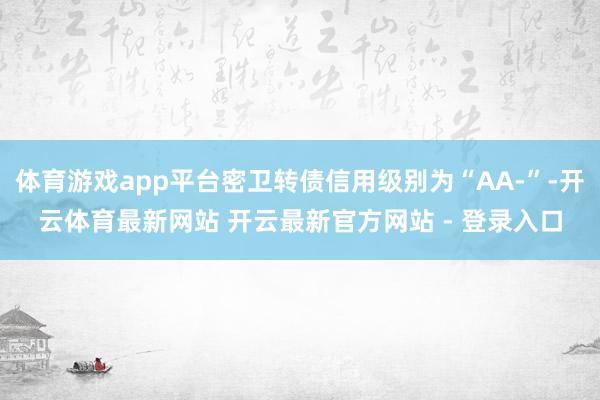体育游戏app平台密卫转债信用级别为“AA-”-开云体育最新网站 开云最新官方网站 - 登录入口