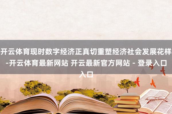 开云体育现时数字经济正真切重塑经济社会发展花样-开云体育最新网站 开云最新官方网站 - 登录入口