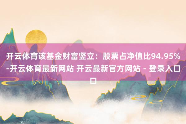 开云体育该基金财富竖立：股票占净值比94.95%-开云体育最新网站 开云最新官方网站 - 登录入口