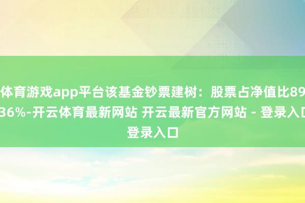 体育游戏app平台该基金钞票建树：股票占净值比89.36%-开云体育最新网站 开云最新官方网站 - 登录入口