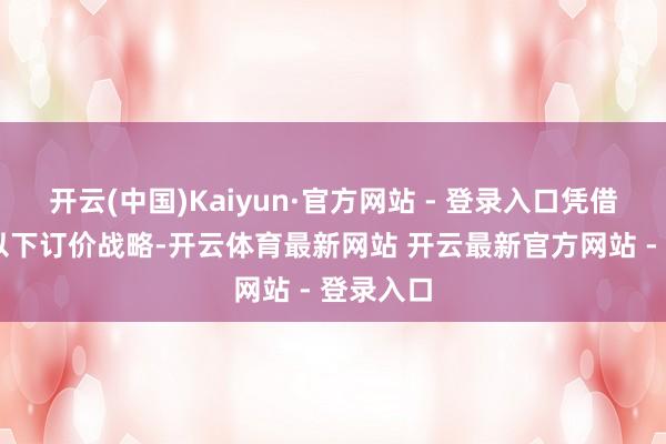 开云(中国)Kaiyun·官方网站 - 登录入口凭借10万元以下订价战略-开云体育最新网站 开云最新官方网站 - 登录入口