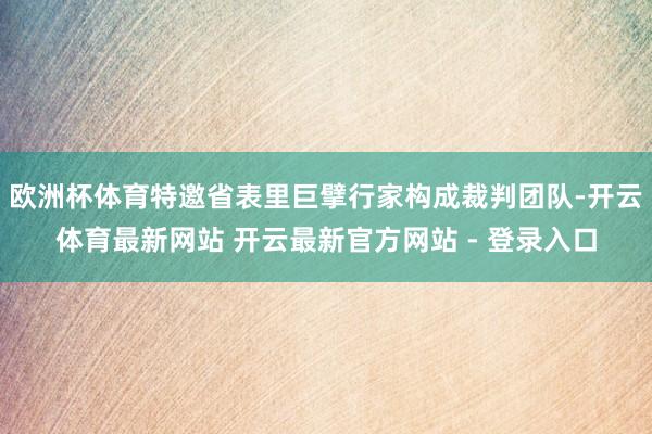 欧洲杯体育特邀省表里巨擘行家构成裁判团队-开云体育最新网站 开云最新官方网站 - 登录入口