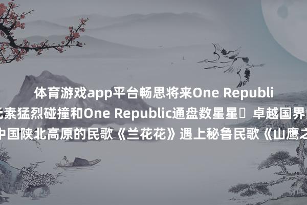 体育游戏app平台畅思将来One Republic登上春晚舞台中外元素猛烈碰撞和One Republic通盘数星星⭐卓越国界的摇滚大齐唱太酷啦！当中国陕北高原的民歌《兰花花》遇上秘鲁民歌《山鹰之歌》会碰撞出若何的火花？唢呐与南好意思排箫共同奏响一首蕴含了黄土高原的强横与深情一首则诉说着安第斯山脉的晴明与目田千里浸式感受中外音符&ldquo;大碰撞&rdquo;蛇年春晚里的选取好意思学有哪些惊艳了你