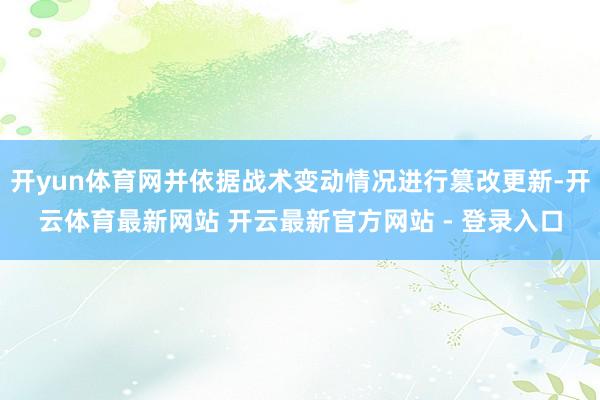 开yun体育网并依据战术变动情况进行篡改更新-开云体育最新网站 开云最新官方网站 - 登录入口