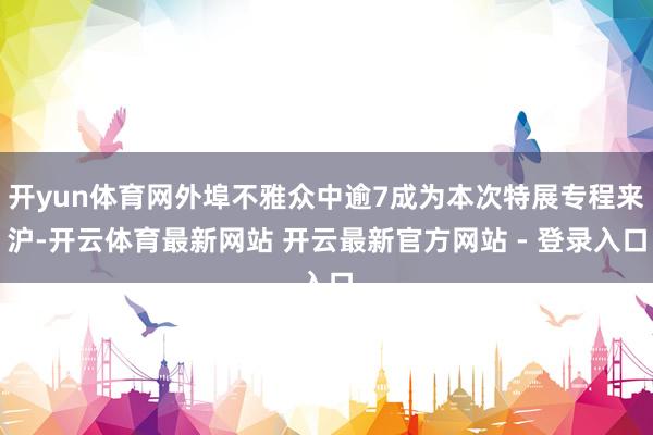 开yun体育网外埠不雅众中逾7成为本次特展专程来沪-开云体育最新网站 开云最新官方网站 - 登录入口